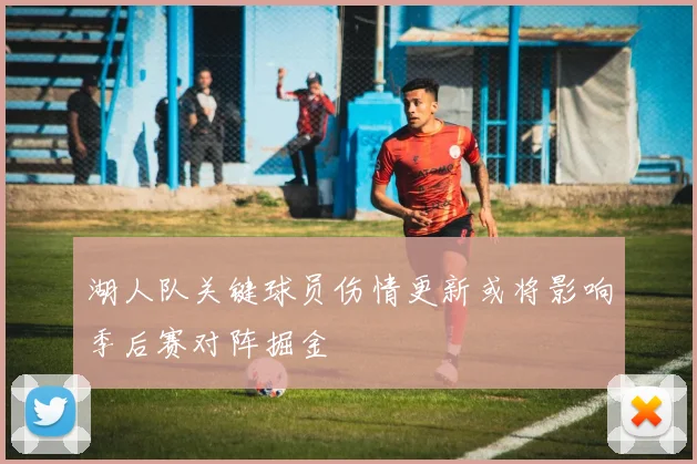 湖人队关键球员伤情更新或将影响季后赛对阵掘金