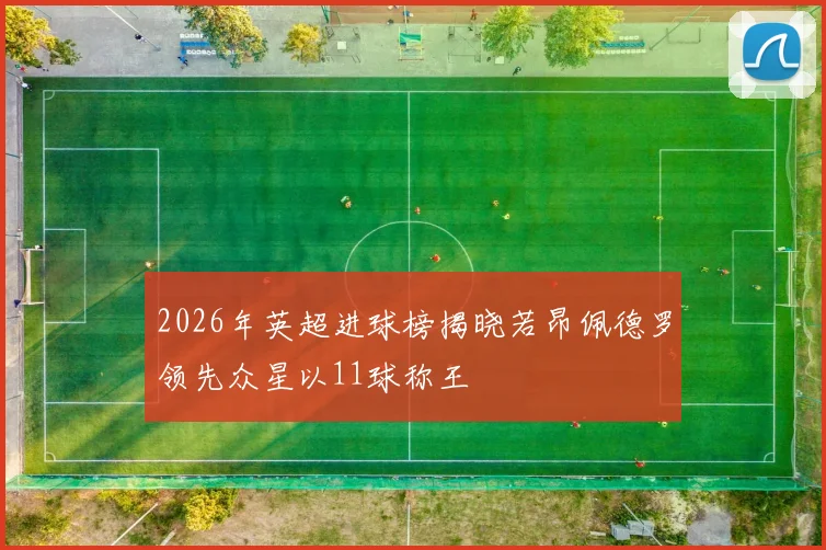 2026年英超进球榜揭晓若昂佩德罗领先众星以11球称王