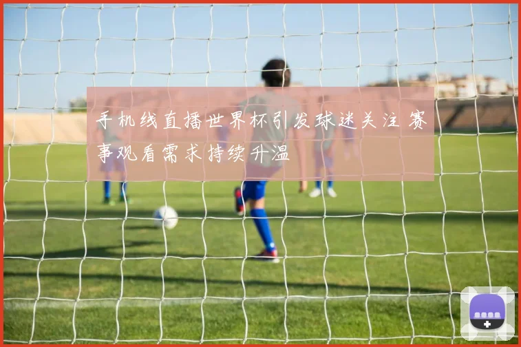 手机线直播世界杯引发球迷关注 赛事观看需求持续升温