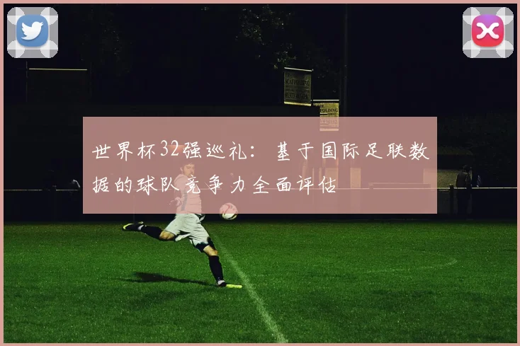 世界杯32强巡礼：基于国际足联数据的球队竞争力全面评估