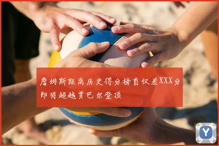 詹姆斯距离历史得分榜首仅差XXX分即将超越贾巴尔登顶