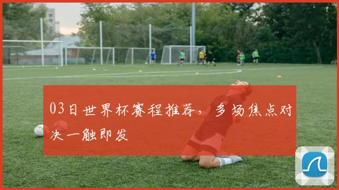 03日世界杯赛程推荐，多场焦点对决一触即发