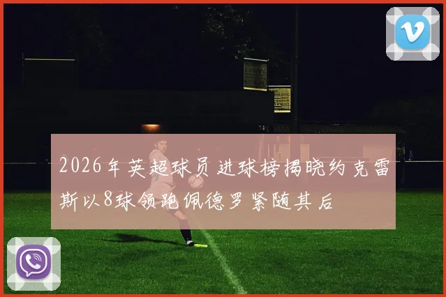 2026年英超球员进球榜揭晓约克雷斯以8球领跑佩德罗紧随其后