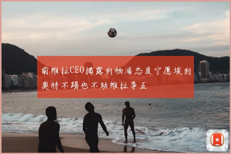前维拉CEO揭露利物浦态度宁愿埃利奥特不踢也不助维拉争五