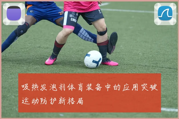 吸热发泡剂体育装备中的应用突破运动防护新格局