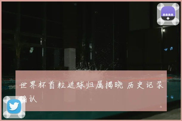 世界杯首粒进球归属揭晓 历史记录确认