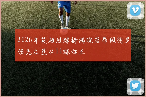 2026年英超进球榜揭晓若昂佩德罗领先众星以11球称王