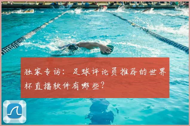 独家专访：足球评论员推荐的世界杯直播软件有哪些？