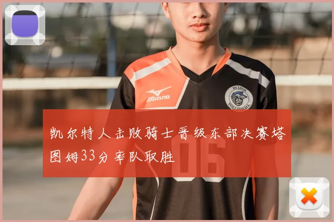 凯尔特人击败骑士晋级东部决赛塔图姆33分率队取胜