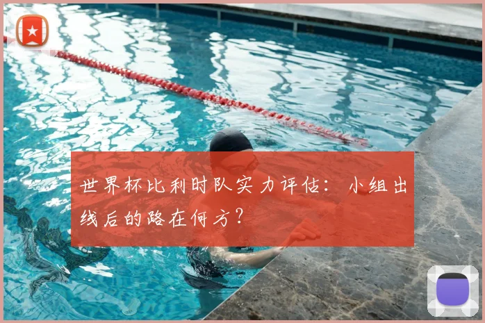 世界杯比利时队实力评估：小组出线后的路在何方？