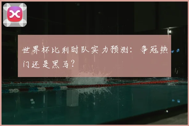世界杯比利时队实力预测：争冠热门还是黑马？
