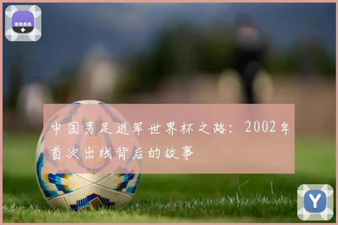 中国男足进军世界杯之路：2002年首次出线背后的故事