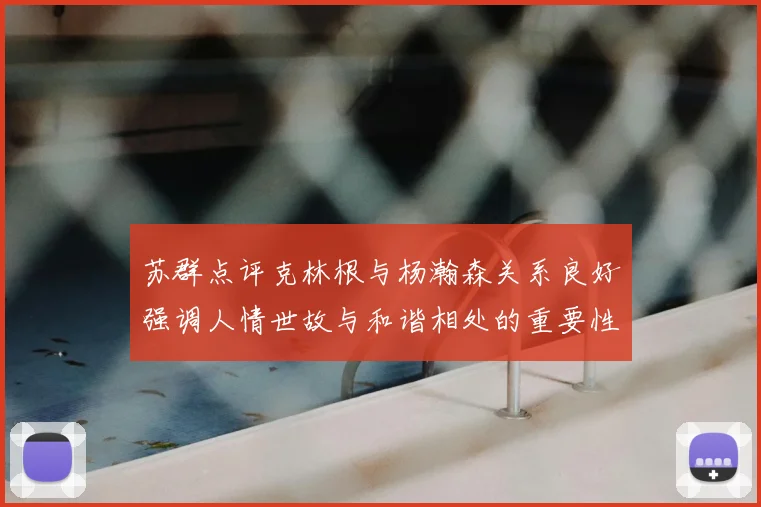 苏群点评克林根与杨瀚森关系良好强调人情世故与和谐相处的重要性