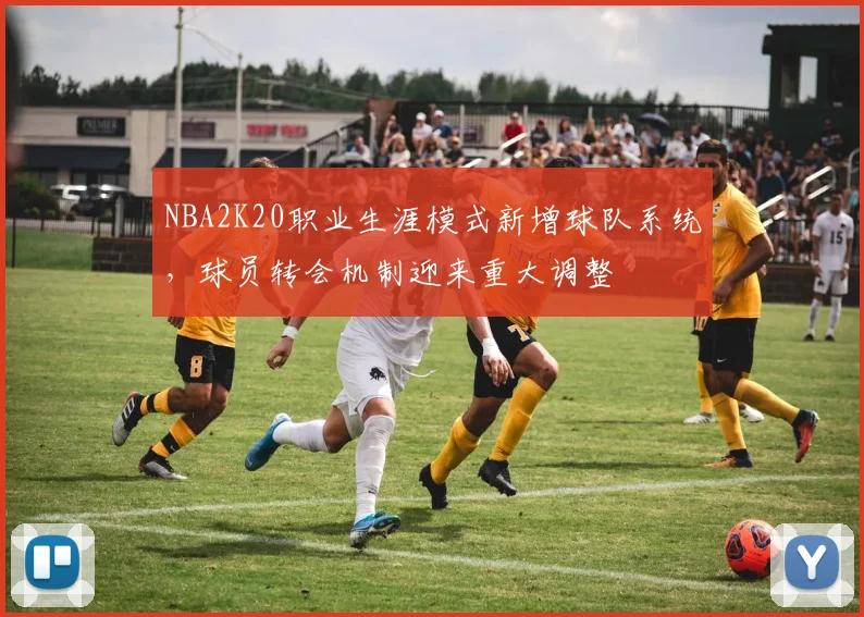 NBA2K20职业生涯模式新增球队系统，球员转会机制迎来重大调整