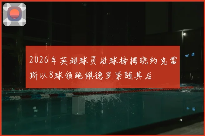 2026年英超球员进球榜揭晓约克雷斯以8球领跑佩德罗紧随其后