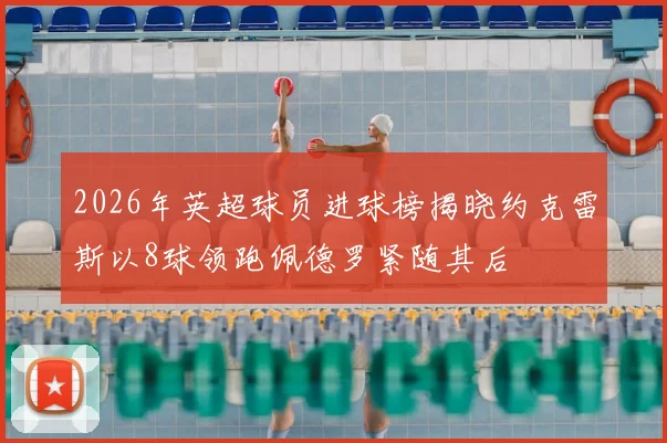 2026年英超球员进球榜揭晓约克雷斯以8球领跑佩德罗紧随其后