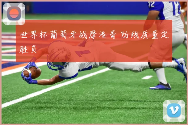 世界杯葡萄牙战摩洛哥 防线质量定胜负