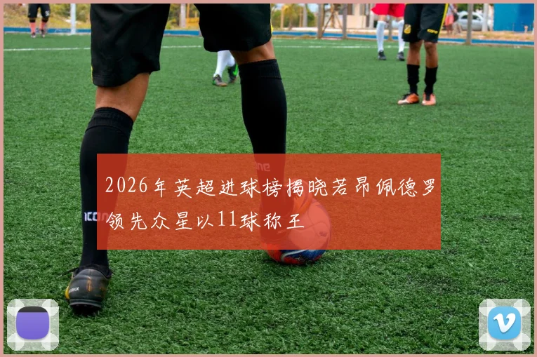 2026年英超进球榜揭晓若昂佩德罗领先众星以11球称王