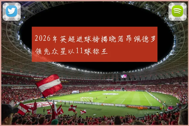 2026年英超进球榜揭晓若昂佩德罗领先众星以11球称王