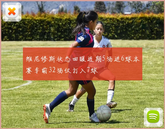 维尼修斯状态回暖近期5场进6球本赛季前32场仅打入7球