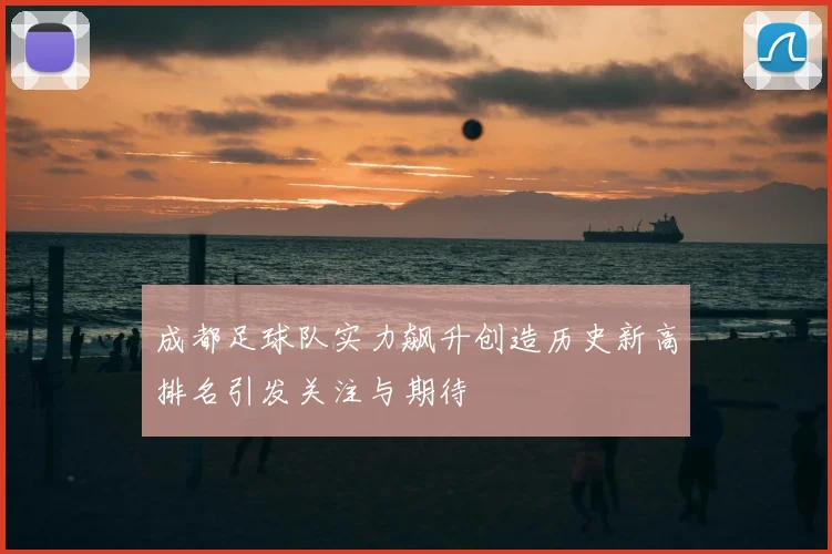 成都足球队实力飙升创造历史新高排名引发关注与期待