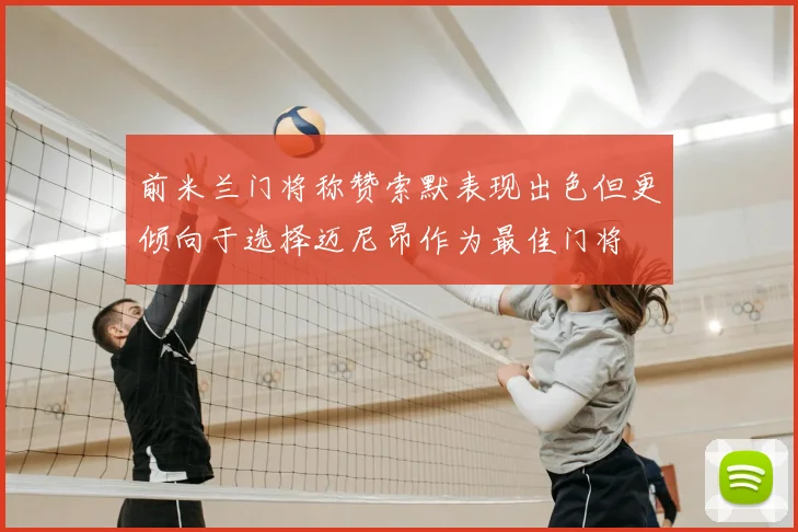 前米兰门将称赞索默表现出色但更倾向于选择迈尼昂作为最佳门将