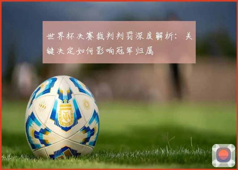 世界杯决赛裁判判罚深度解析：关键决定如何影响冠军归属