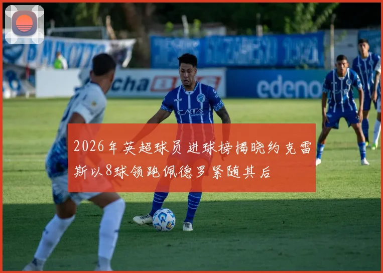 2026年英超球员进球榜揭晓约克雷斯以8球领跑佩德罗紧随其后