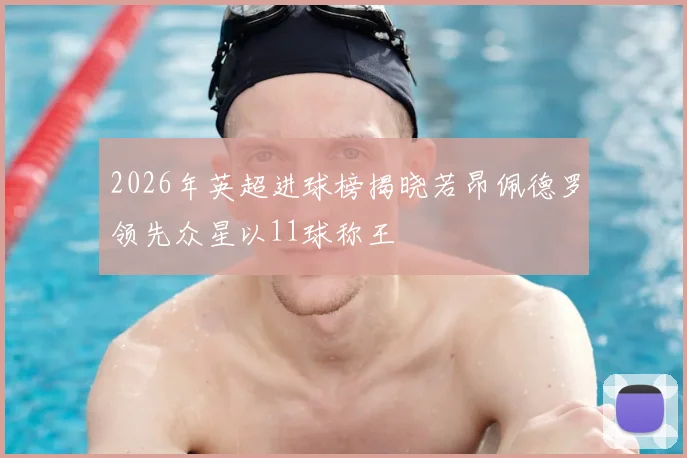2026年英超进球榜揭晓若昂佩德罗领先众星以11球称王