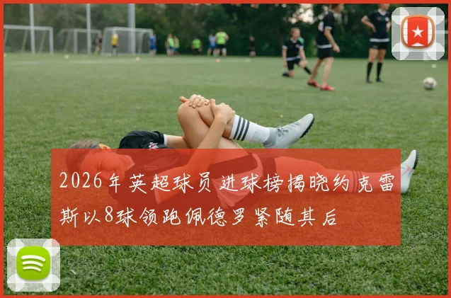 2026年英超球员进球榜揭晓约克雷斯以8球领跑佩德罗紧随其后