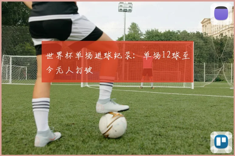 世界杯单场进球纪录：单场12球至今无人打破