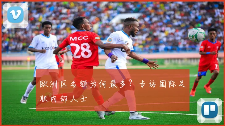 欧洲区名额为何最多？专访国际足联内部人士