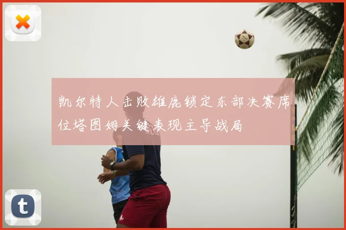 凯尔特人击败雄鹿锁定东部决赛席位塔图姆关键表现主导战局