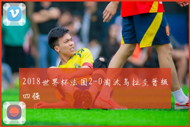 2018世界杯法国2-0淘汰乌拉圭晋级四强