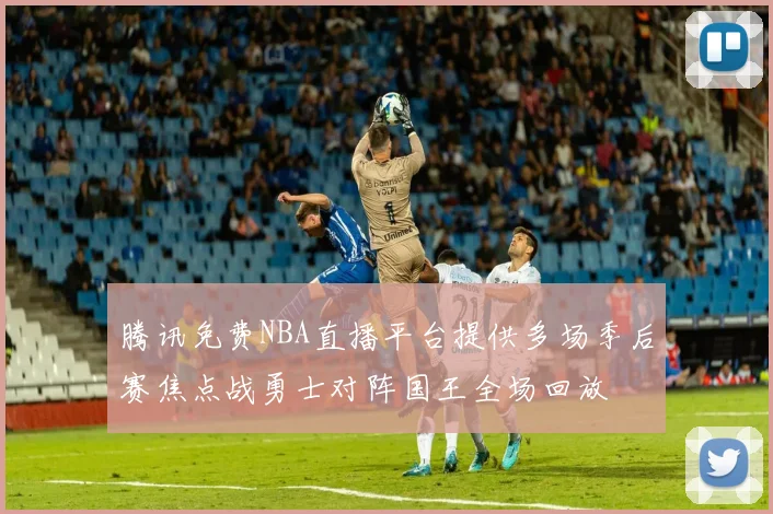 腾讯免费NBA直播平台提供多场季后赛焦点战勇士对阵国王全场回放