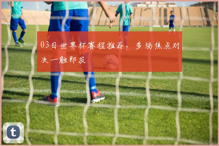03日世界杯赛程推荐，多场焦点对决一触即发