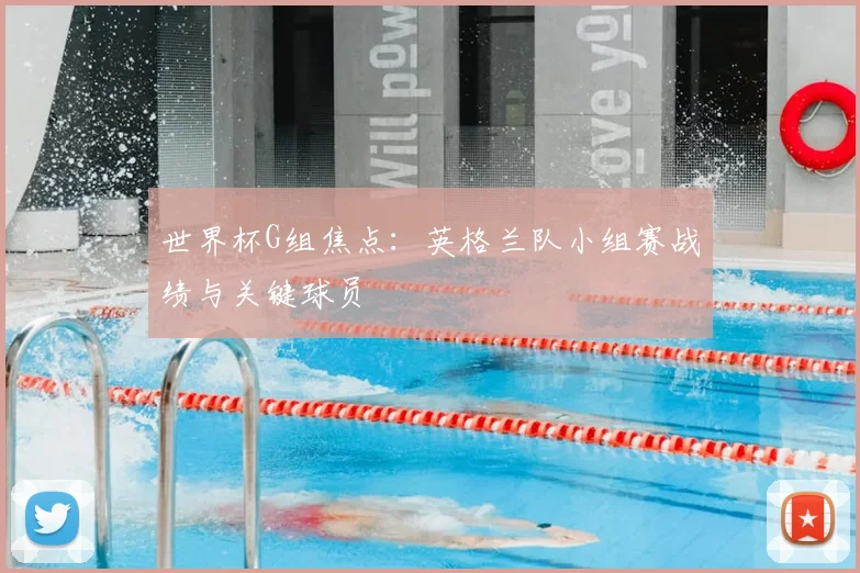 世界杯G组焦点：英格兰队小组赛战绩与关键球员