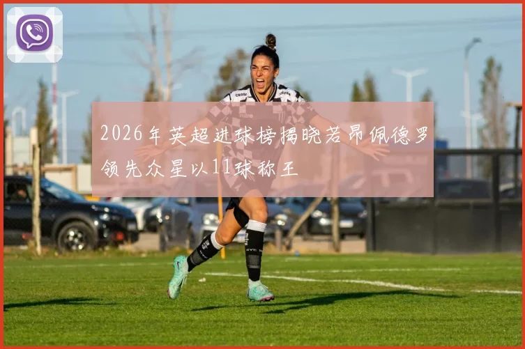 2026年英超进球榜揭晓若昂佩德罗领先众星以11球称王