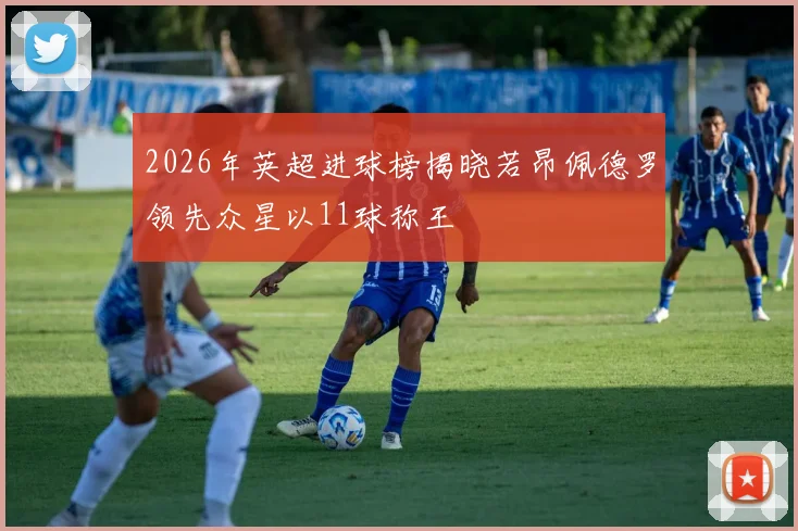 2026年英超进球榜揭晓若昂佩德罗领先众星以11球称王