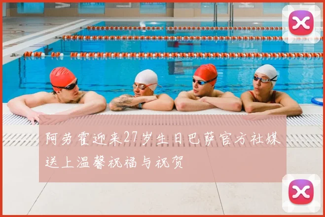 阿劳霍迎来27岁生日巴萨官方社媒送上温馨祝福与祝贺