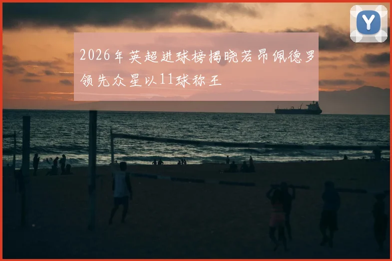 2026年英超进球榜揭晓若昂佩德罗领先众星以11球称王