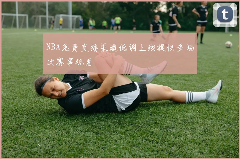 NBA免费直播渠道低调上线提供多场次赛事观看
