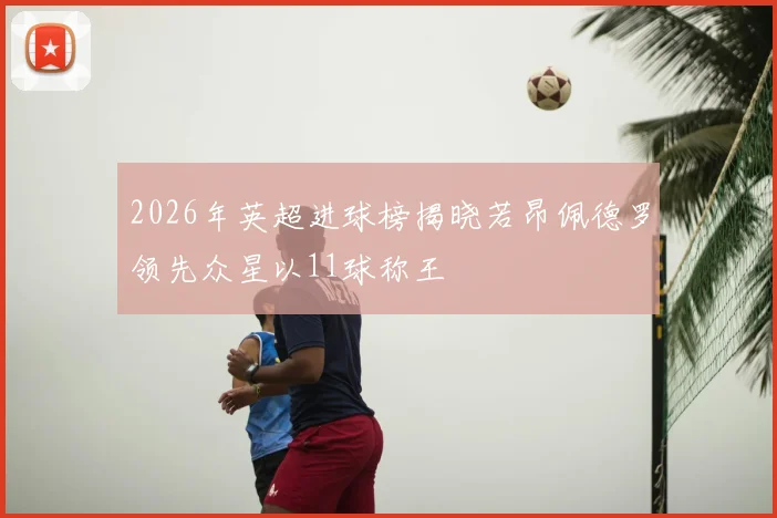 2026年英超进球榜揭晓若昂佩德罗领先众星以11球称王
