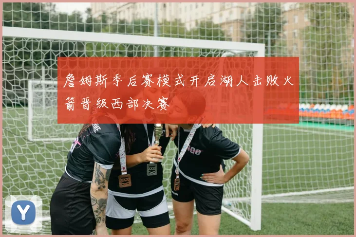 詹姆斯季后赛模式开启湖人击败火箭晋级西部决赛