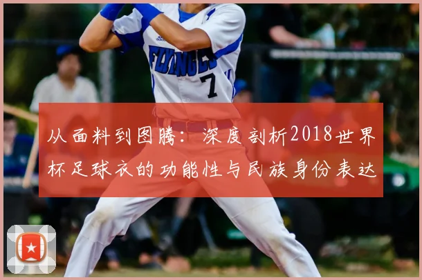从面料到图腾：深度剖析2018世界杯足球衣的功能性与民族身份表达