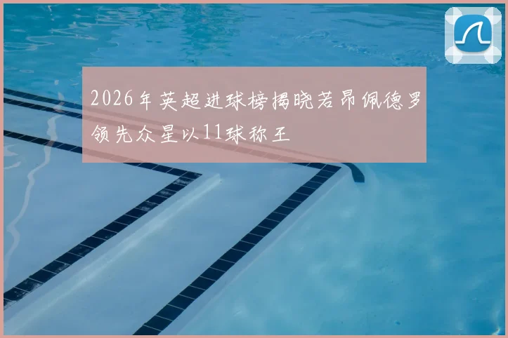 2026年英超进球榜揭晓若昂佩德罗领先众星以11球称王