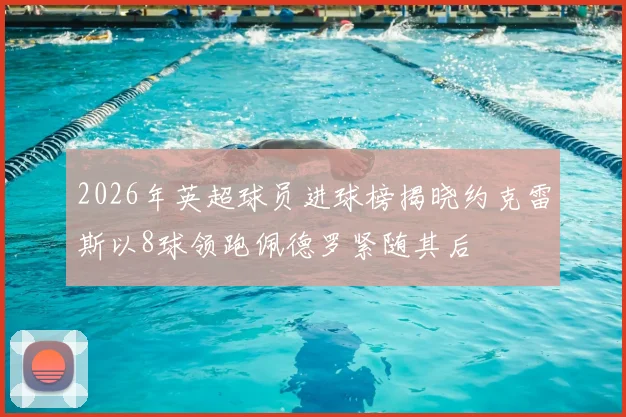 2026年英超球员进球榜揭晓约克雷斯以8球领跑佩德罗紧随其后