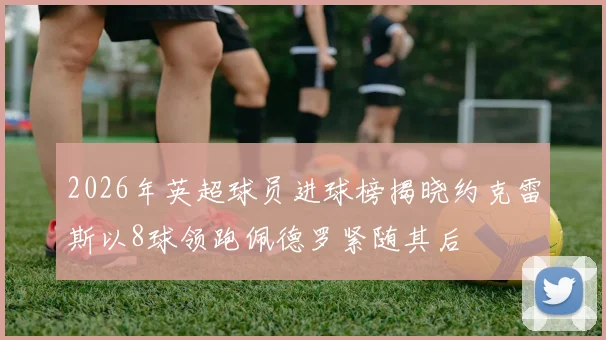 2026年英超球员进球榜揭晓约克雷斯以8球领跑佩德罗紧随其后