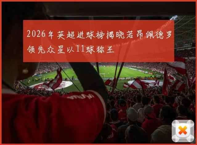 2026年英超进球榜揭晓若昂佩德罗领先众星以11球称王