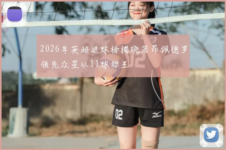 2026年英超进球榜揭晓若昂佩德罗领先众星以11球称王